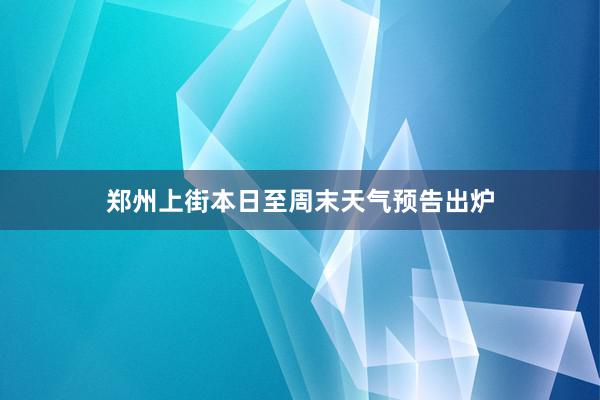 郑州上街本日至周末天气预告出炉