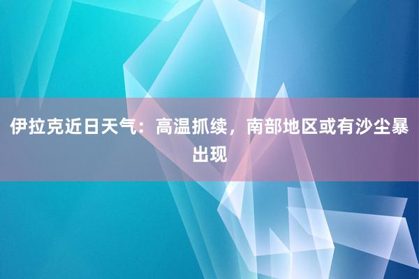 伊拉克近日天气：高温抓续，南部地区或有沙尘暴出现