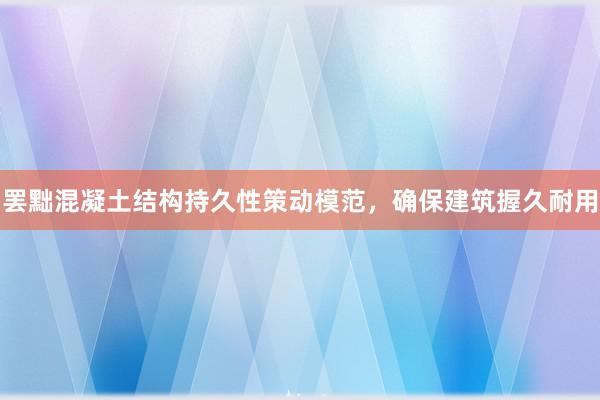 罢黜混凝土结构持久性策动模范，确保建筑握久耐用