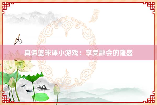 真谛篮球课小游戏：享受融会的隆盛