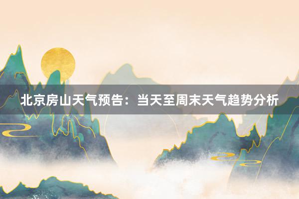 北京房山天气预告：当天至周末天气趋势分析